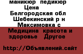 маникюр, педикюр › Цена ­ 500 - Белгородская обл., Шебекинский р-н, Максимовка с. Медицина, красота и здоровье » Другое   